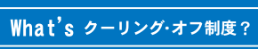 What's クーリングオフ制度？